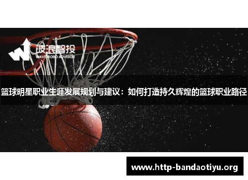 篮球明星职业生涯发展规划与建议：如何打造持久辉煌的篮球职业路径