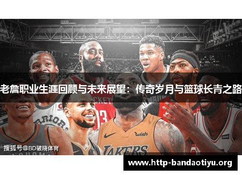 老詹职业生涯回顾与未来展望：传奇岁月与篮球长青之路