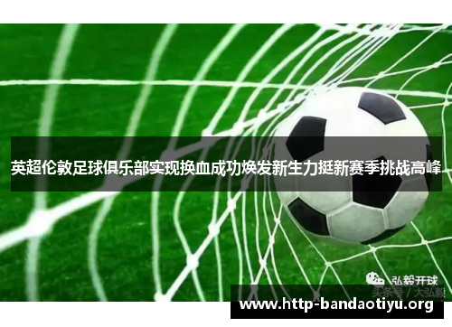 英超伦敦足球俱乐部实现换血成功焕发新生力挺新赛季挑战高峰