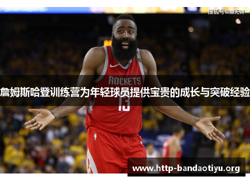 詹姆斯哈登训练营为年轻球员提供宝贵的成长与突破经验