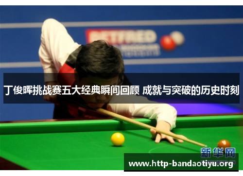 丁俊晖挑战赛五大经典瞬间回顾 成就与突破的历史时刻