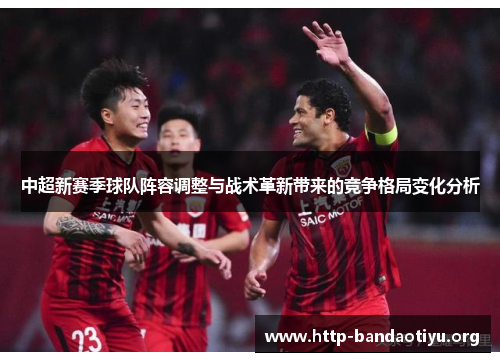 中超新赛季球队阵容调整与战术革新带来的竞争格局变化分析