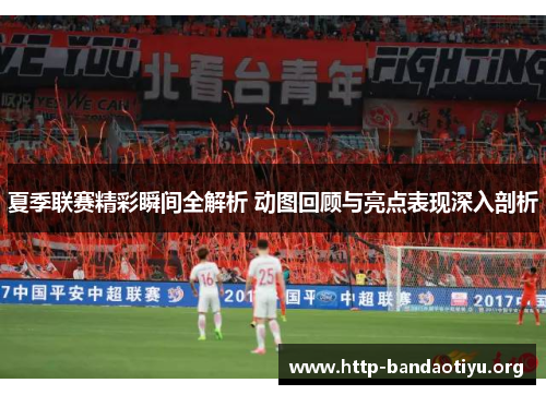 夏季联赛精彩瞬间全解析 动图回顾与亮点表现深入剖析