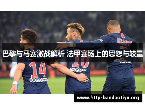 巴黎与马赛激战解析 法甲赛场上的恩怨与较量