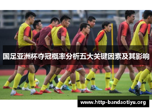 国足亚洲杯夺冠概率分析五大关键因素及其影响