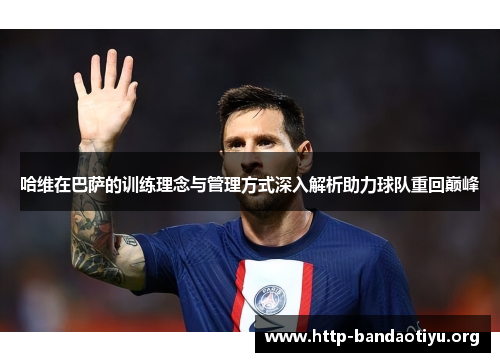 哈维在巴萨的训练理念与管理方式深入解析助力球队重回巅峰