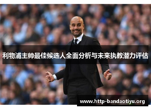 利物浦主帅最佳候选人全面分析与未来执教潜力评估