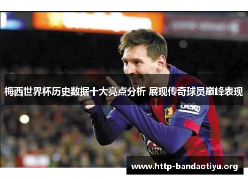 梅西世界杯历史数据十大亮点分析 展现传奇球员巅峰表现