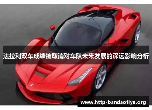 法拉利双车成绩被取消对车队未来发展的深远影响分析