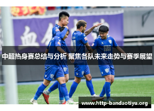 中超热身赛总结与分析 聚焦各队未来走势与赛季展望