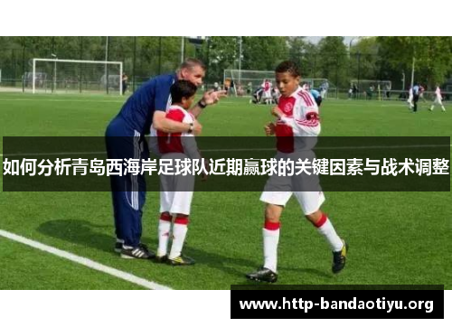 如何分析青岛西海岸足球队近期赢球的关键因素与战术调整