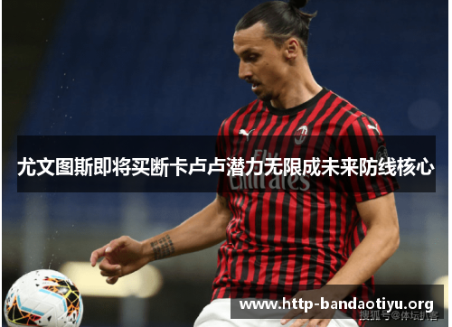 尤文图斯即将买断卡卢卢潜力无限成未来防线核心