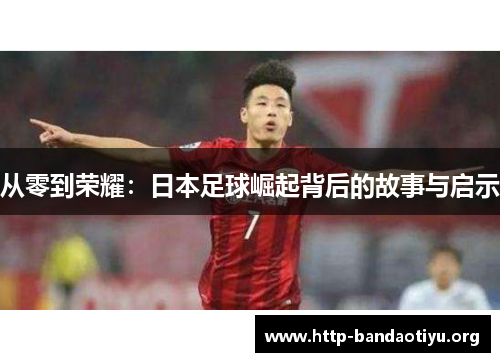 从零到荣耀：日本足球崛起背后的故事与启示