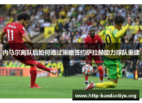 内马尔离队后如何通过策略签约萨拉赫助力球队重建