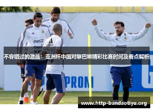 不容错过的激战：亚洲杯中国对黎巴嫩精彩比赛时间及看点解析