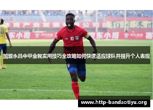 加盟永昌中甲金靴实用技巧全攻略如何快速适应球队并提升个人表现