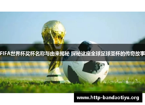 FIFA世界杯奖杯名称与由来揭秘 探秘这座全球足球圣杯的传奇故事