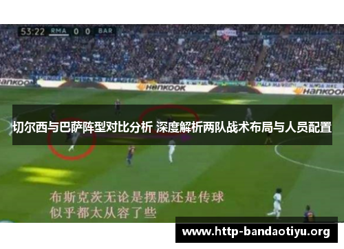 切尔西与巴萨阵型对比分析 深度解析两队战术布局与人员配置