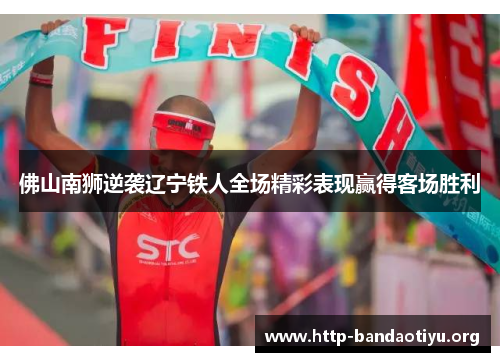 佛山南狮逆袭辽宁铁人全场精彩表现赢得客场胜利