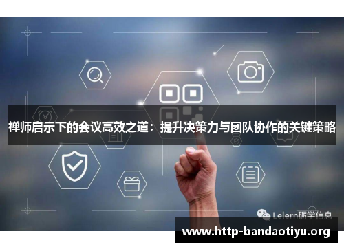 禅师启示下的会议高效之道：提升决策力与团队协作的关键策略