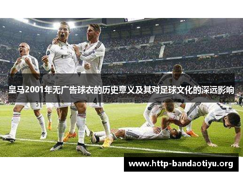 皇马2001年无广告球衣的历史意义及其对足球文化的深远影响