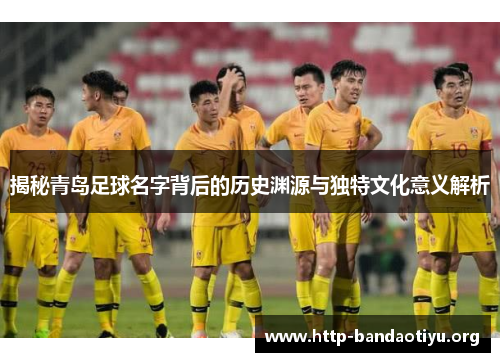 揭秘青岛足球名字背后的历史渊源与独特文化意义解析 揭秘青岛足球名字背后的历史渊源与独特文化意义解析