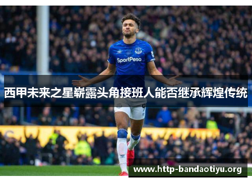 西甲未来之星崭露头角接班人能否继承辉煌传统