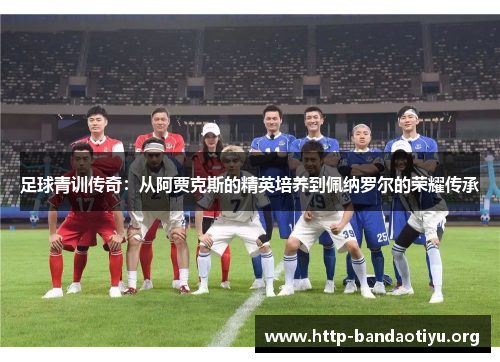足球青训传奇：从阿贾克斯的精英培养到佩纳罗尔的荣耀传承