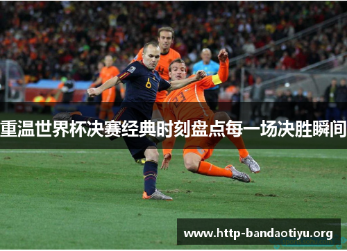 重温世界杯决赛经典时刻盘点每一场决胜瞬间