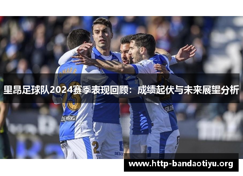 里昂足球队2024赛季表现回顾：成绩起伏与未来展望分析