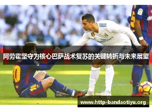 阿劳霍坚守为核心巴萨战术复苏的关键转折与未来展望