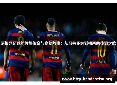 阿根廷足球的辉煌传奇与隐秘故事：从马拉多纳到梅西的传奇之路