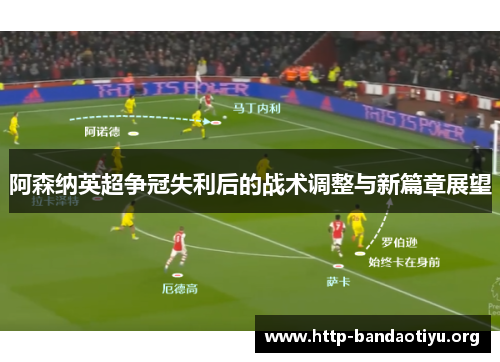 阿森纳英超争冠失利后的战术调整与新篇章展望