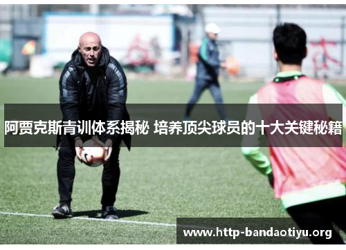 阿贾克斯青训体系揭秘 培养顶尖球员的十大关键秘籍