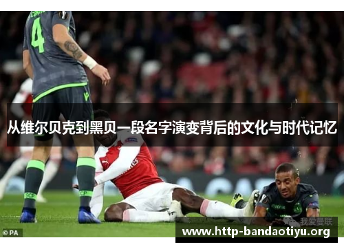 从维尔贝克到黑贝一段名字演变背后的文化与时代记忆