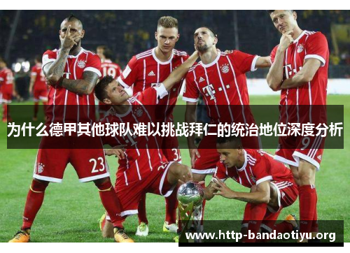 为什么德甲其他球队难以挑战拜仁的统治地位深度分析 为什么德甲其他球队难以挑战拜仁的统治地位深度分析