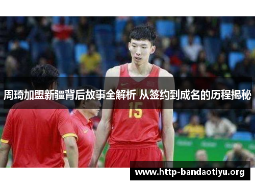 周琦加盟新疆背后故事全解析 从签约到成名的历程揭秘