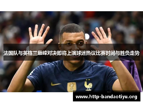 法国队与英格兰巅峰对决即将上演球迷热议比赛时间与胜负走势