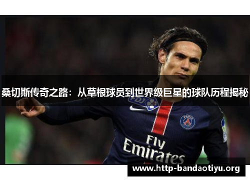 桑切斯传奇之路：从草根球员到世界级巨星的球队历程揭秘