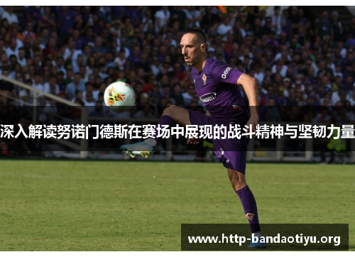 深入解读努诺门德斯在赛场中展现的战斗精神与坚韧力量