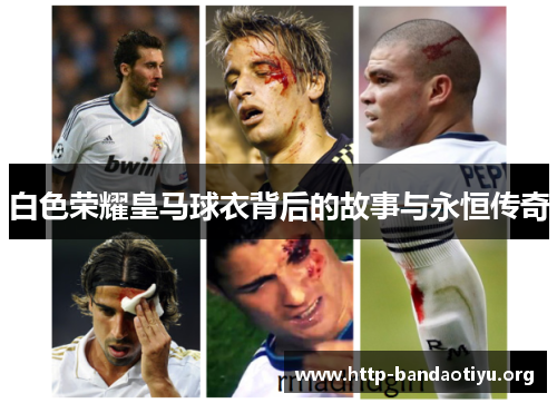白色荣耀皇马球衣背后的故事与永恒传奇 白色荣耀皇马球衣背后的故事与永恒传奇