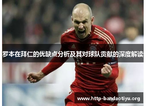 罗本在拜仁的优缺点分析及其对球队贡献的深度解读 罗本在拜仁的优缺点分析及其对球队贡献的深度解读