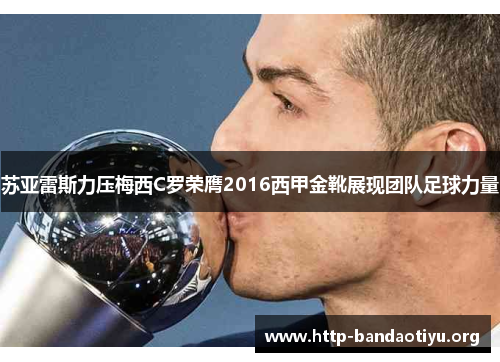 苏亚雷斯力压梅西C罗荣膺2016西甲金靴展现团队足球力量 苏亚雷斯力压梅西C罗荣膺2016西甲金靴展现团队足球力量