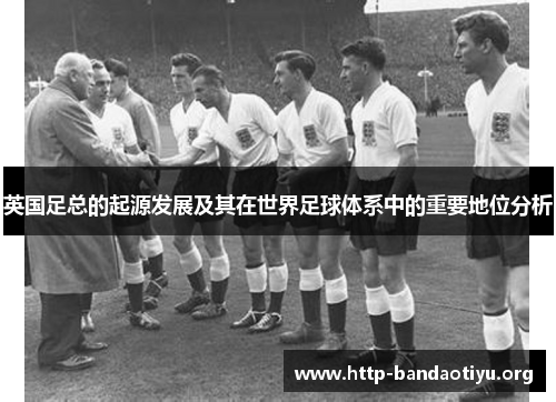 英国足总的起源发展及其在世界足球体系中的重要地位分析 英国足总的起源发展及其在世界足球体系中的重要地位分析