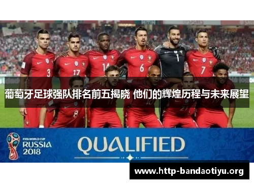 葡萄牙足球强队排名前五揭晓 他们的辉煌历程与未来展望 葡萄牙足球强队排名前五揭晓 他们的辉煌历程与未来展望