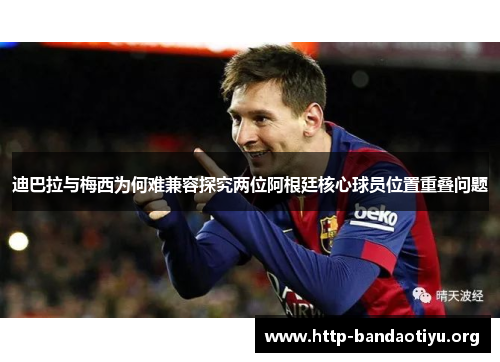 迪巴拉与梅西为何难兼容探究两位阿根廷核心球员位置重叠问题 迪巴拉与梅西为何难兼容探究两位阿根廷核心球员位置重叠问题