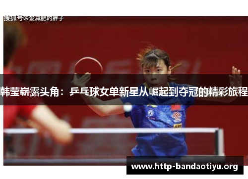 韩莹崭露头角:乒乓球女单新星从崛起到夺冠的精彩旅程 韩莹崭露头角:乒乓球女单新星从崛起到夺冠的精彩旅程