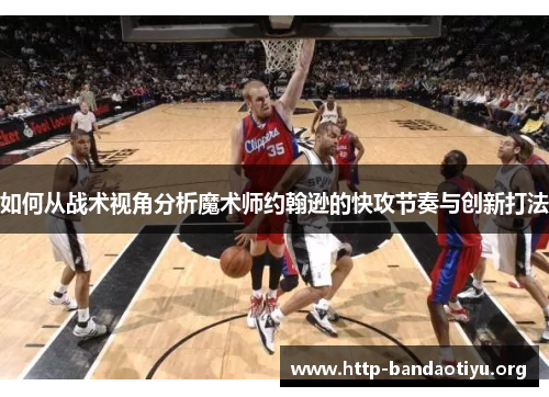 如何从战术视角分析魔术师约翰逊的快攻节奏与创新打法 如何从战术视角分析魔术师约翰逊的快攻节奏与创新打法