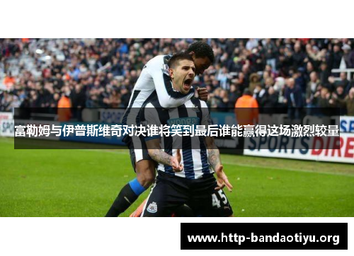 富勒姆与伊普斯维奇对决谁将笑到最后谁能赢得这场激烈较量