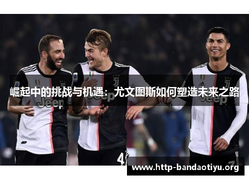 崛起中的挑战与机遇：尤文图斯如何塑造未来之路